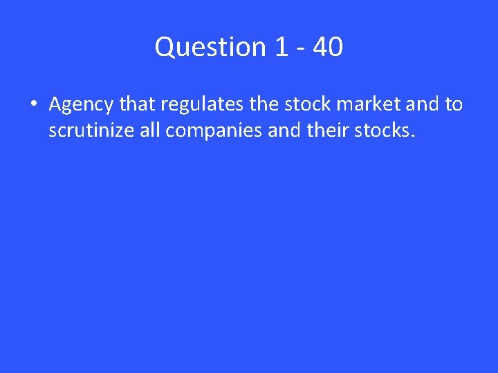 Question 1 - 40 • Agency that regulates the stock market and to scrutinize