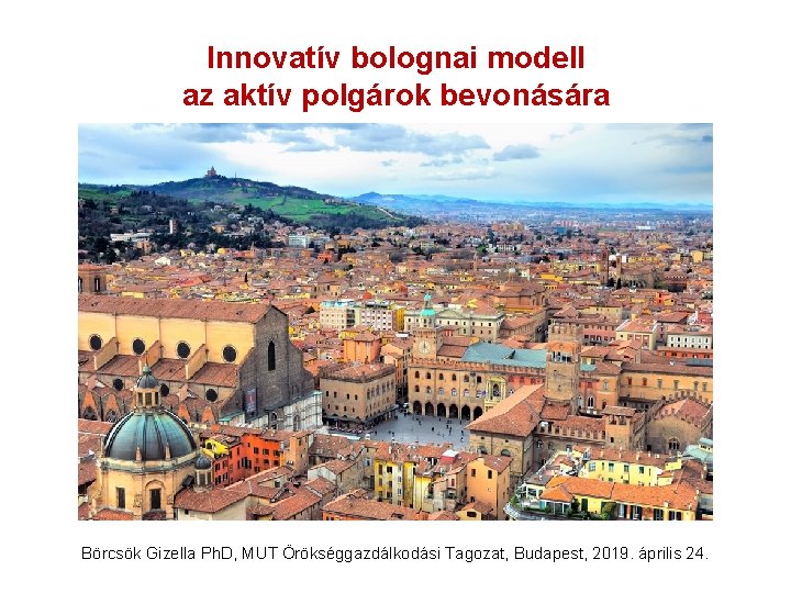 Innovatív bolognai modell az aktív polgárok bevonására Börcsök Gizella Ph. D, MUT Örökséggazdálkodási Tagozat,