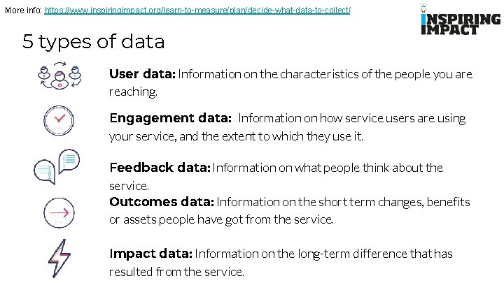 More info: https: //www. inspiringimpact. org/learn-to-measure/plan/decide-what-data-to-collect/ 5 types of data User data: Information on