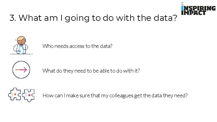 3. What am I going to do with the data? Who needs access to