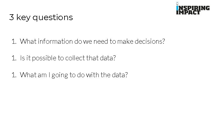 3 key questions 1. What information do we need to make decisions? 1. Is