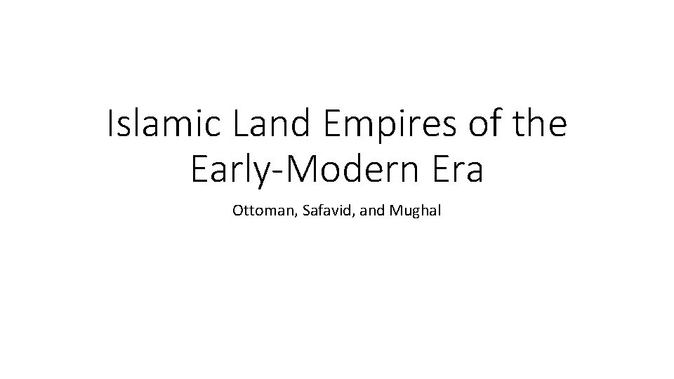 Islamic Land Empires of the Early-Modern Era Ottoman, Safavid, and Mughal 