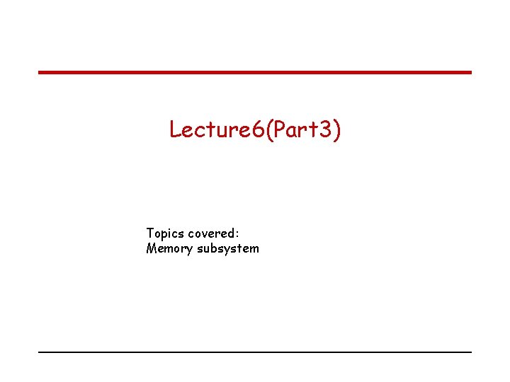 Lecture 6(Part 3) Topics covered: Memory subsystem 