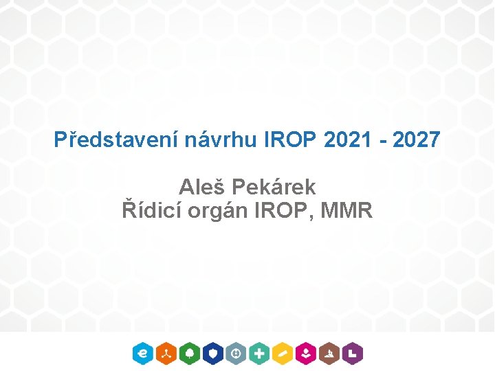 Představení návrhu IROP 2021 - 2027 Aleš Pekárek Řídicí orgán IROP, MMR 