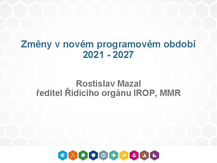 Změny v novém programovém období 2021 - 2027 Rostislav Mazal ředitel Řídicího orgánu IROP,