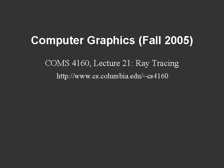 Computer Graphics (Fall 2005) COMS 4160, Lecture 21: Ray Tracing http: //www. cs. columbia.