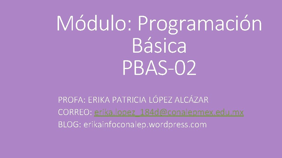 Módulo: Programación Básica PBAS-02 PROFA: ERIKA PATRICIA LÓPEZ ALCÁZAR CORREO: erika. lopez_184 d@conalepmex. edu.