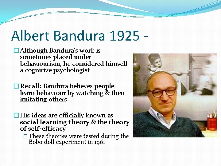 Albert Bandura 1925 �Although Bandura’s work is sometimes placed under behaviourism, he considered himself