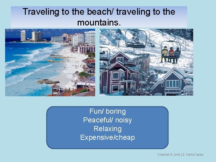 Traveling to the beach/ traveling to the mountains. Fun/ boring Peaceful/ noisy Relaxing Expensive/cheap