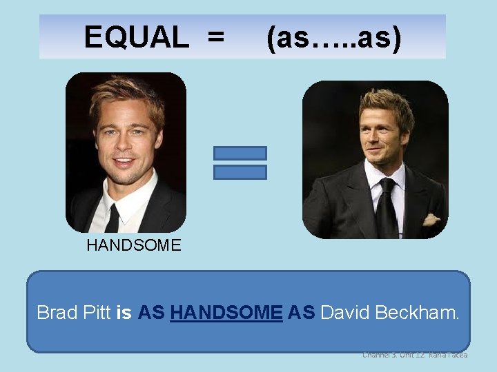 EQUAL = (as…. . as) HANDSOME Brad Pitt is AS HANDSOME AS David Beckham.