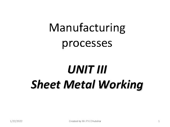 Manufacturing processes UNIT III Sheet Metal Working 1/22/2022 Created by Mr. P. K. Dhutekar