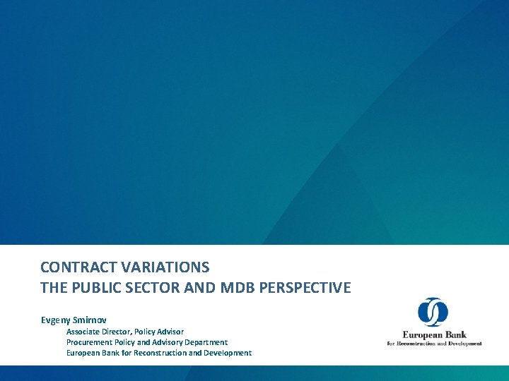 CONTRACT VARIATIONS THE PUBLIC SECTOR AND MDB PERSPECTIVE Evgeny Smirnov Associate Director, Policy Advisor