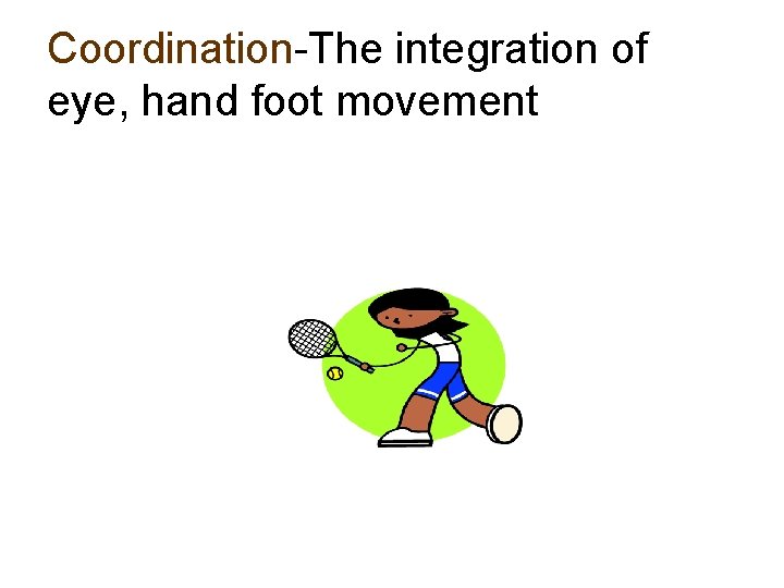 Coordination-The integration of eye, hand foot movement 