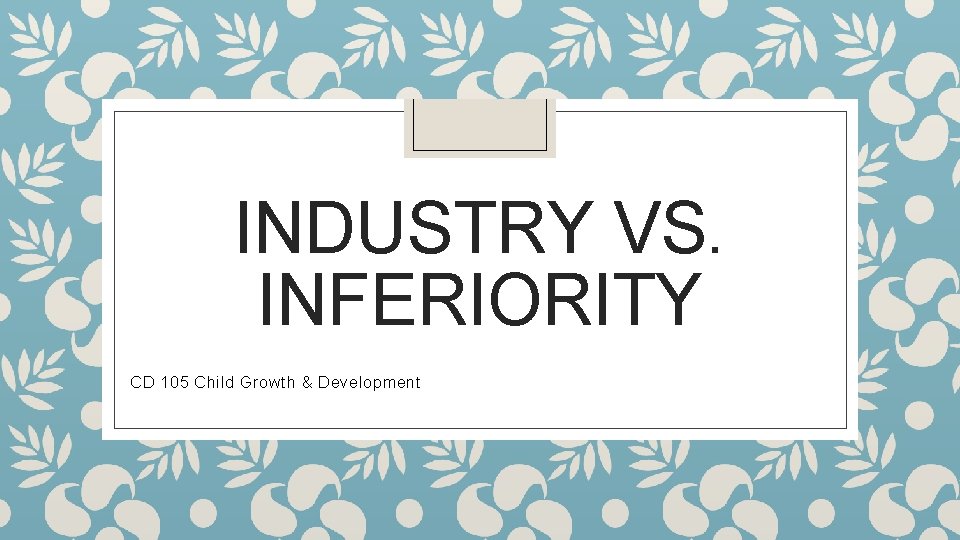 INDUSTRY VS. INFERIORITY CD 105 Child Growth & Development 