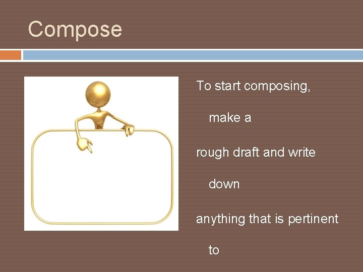 Compose To start composing, make a rough draft and write down anything that is