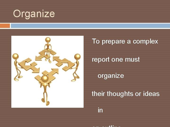 Organize To prepare a complex report one must organize their thoughts or ideas in