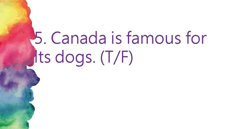 5. Canada is famous for its dogs. (T/F) 