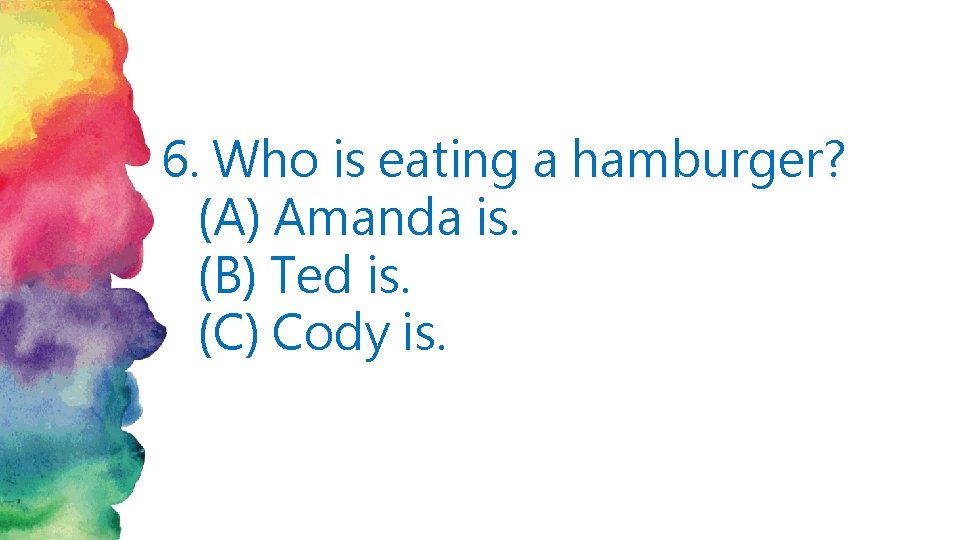 6. Who is eating a hamburger? (A) Amanda is. (B) Ted is. (C) Cody