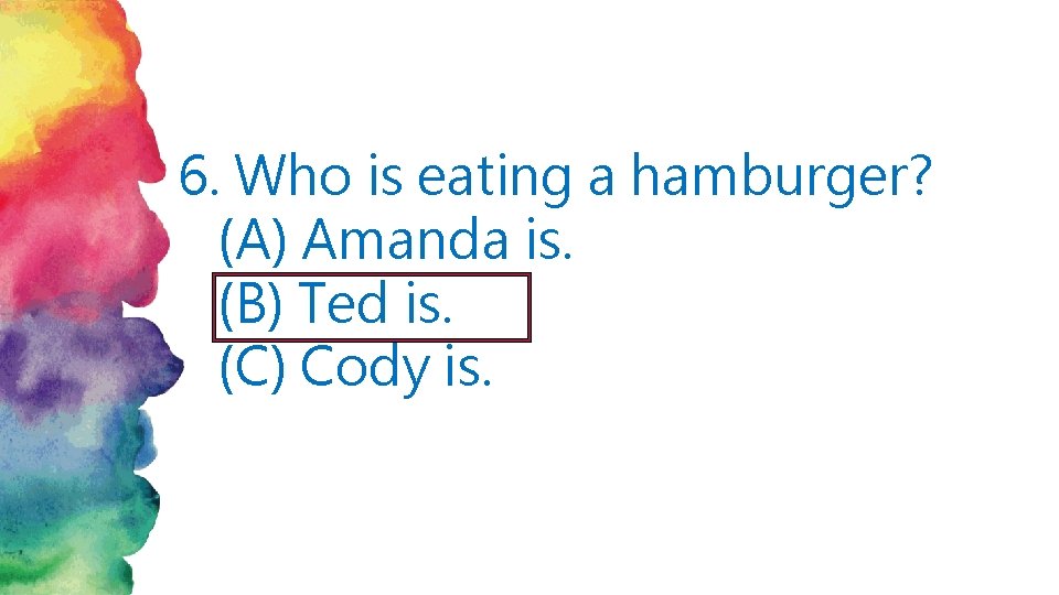 6. Who is eating a hamburger? (A) Amanda is. (B) Ted is. (C) Cody