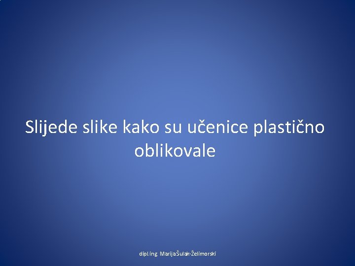 Slijede slike kako su učenice plastično oblikovale dipl. ing. Marija Šulak-Želimorski 