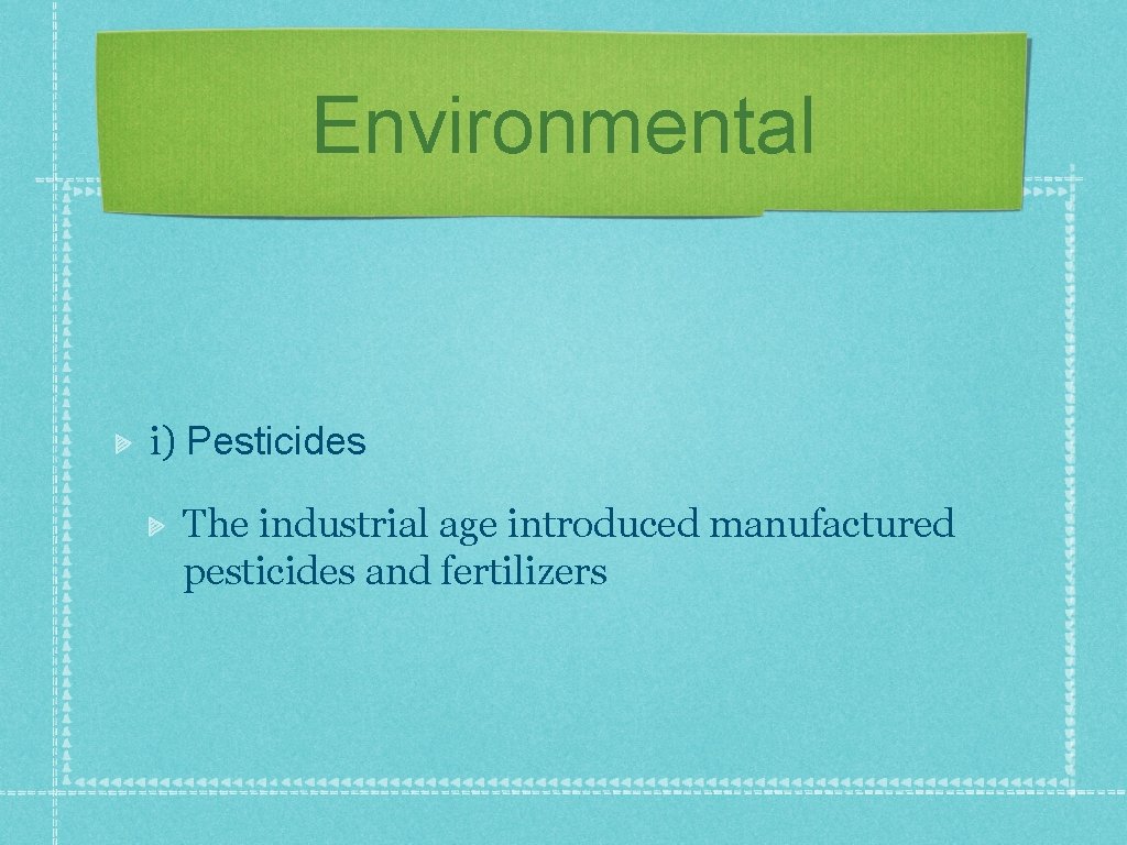 Environmental i) Pesticides The industrial age introduced manufactured pesticides and fertilizers 