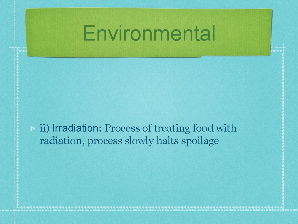 Environmental ii) Irradiation: Process of treating food with radiation, process slowly halts spoilage 