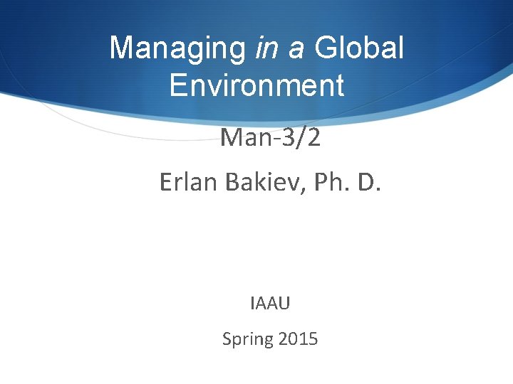 Managing in a Global Environment Man-3/2 Erlan Bakiev, Ph. D. IAAU Spring 2015 
