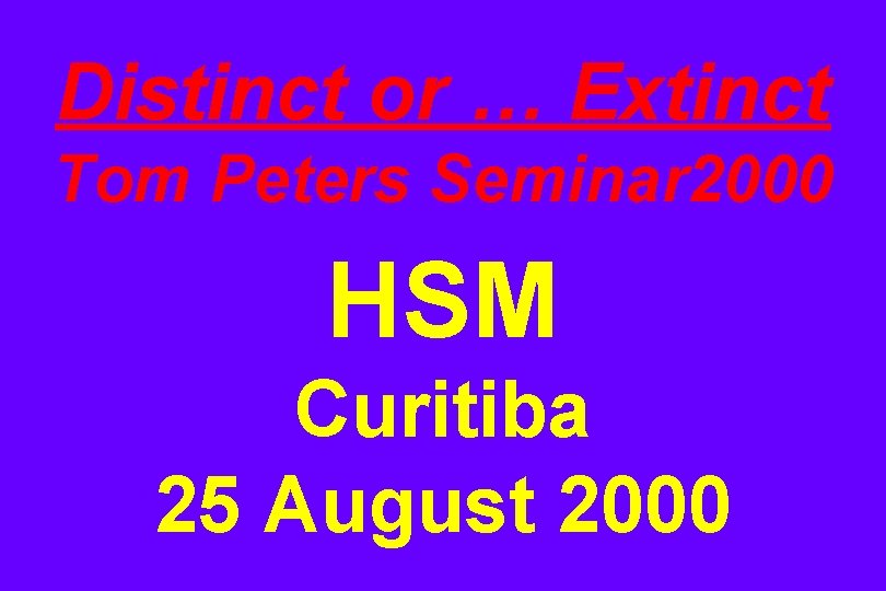 Distinct or … Extinct Tom Peters Seminar 2000 HSM Curitiba 25 August 2000 