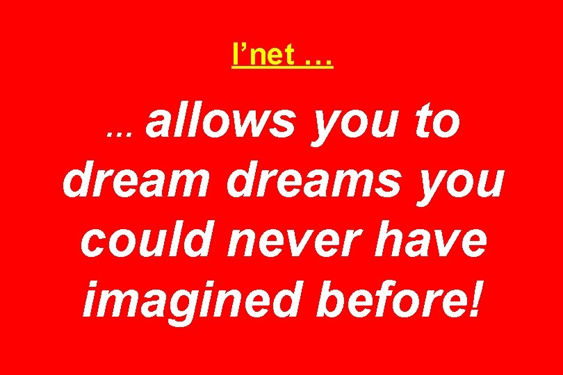 I’net … allows you to dreams you could never have imagined before! … 
