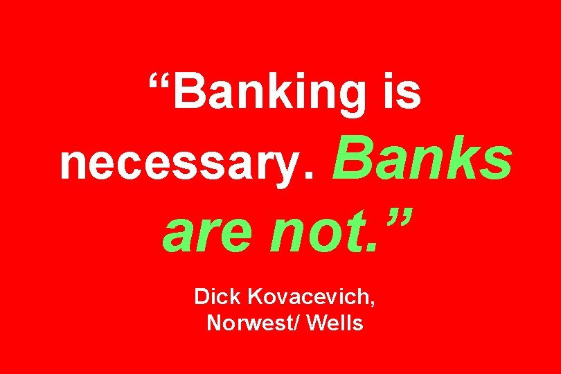 “Banking is necessary. Banks are not. ” Dick Kovacevich, Norwest/ Wells 