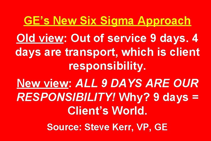 GE’s New Six Sigma Approach Old view: Out of service 9 days. 4 days