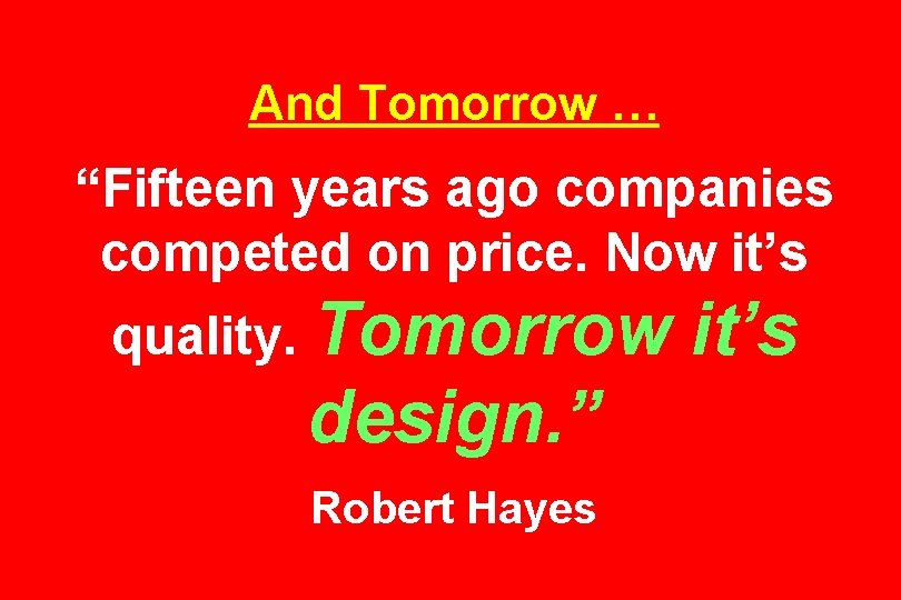 And Tomorrow … “Fifteen years ago companies competed on price. Now it’s quality. Tomorrow