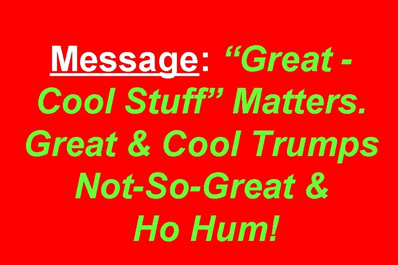 Message: “Great Cool Stuff” Matters. Great & Cool Trumps Not-So-Great & Ho Hum! 
