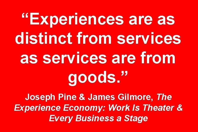 “Experiences are as distinct from services as services are from goods. ” Joseph Pine