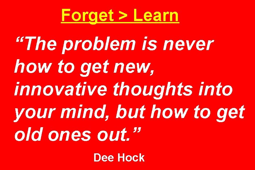 Forget > Learn “The problem is never how to get new, innovative thoughts into