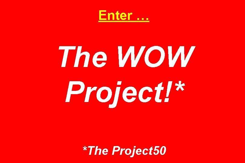 Enter … The WOW Project!* *The Project 50 