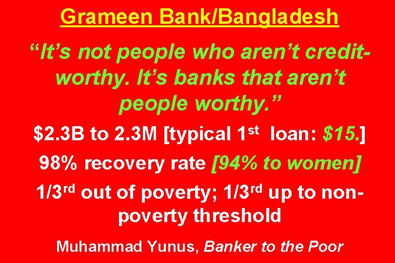 Grameen Bank/Bangladesh “It’s not people who aren’t creditworthy. It’s banks that aren’t people worthy.