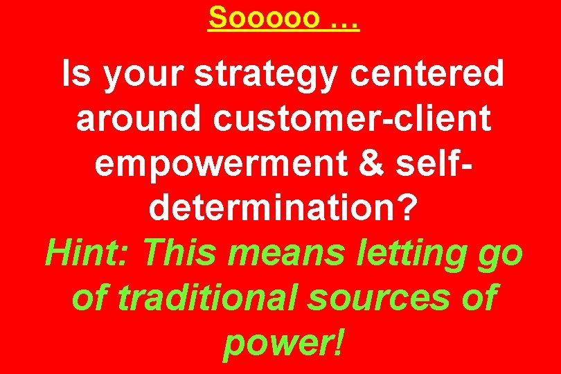 Sooooo … Is your strategy centered around customer-client empowerment & selfdetermination? Hint: This means