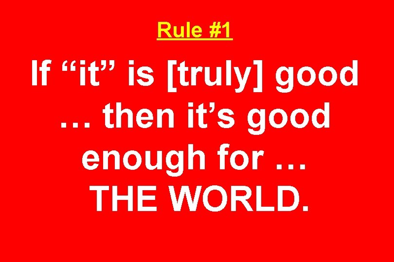 Rule #1 If “it” is [truly] good … then it’s good enough for …
