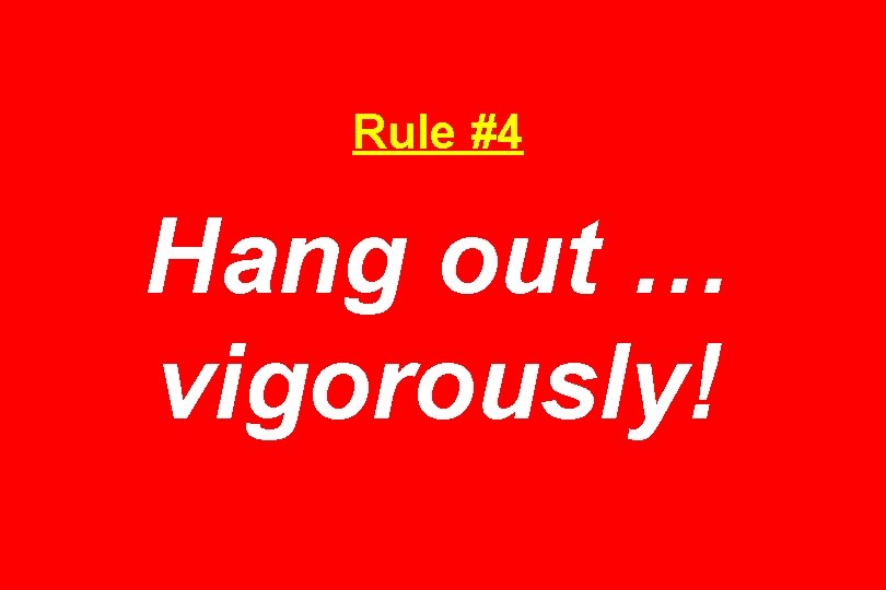Rule #4 Hang out … vigorously! 