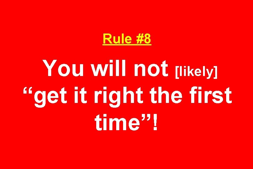 Rule #8 You will not [likely] “get it right the first time”! 