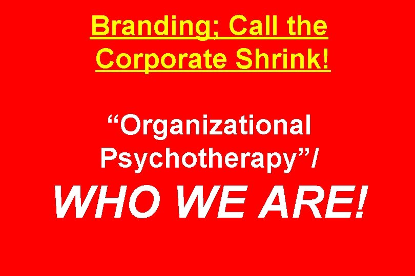 Branding; Call the Corporate Shrink! “Organizational Psychotherapy”/ WHO WE ARE! 