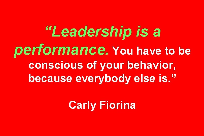 “Leadership is a performance. You have to be conscious of your behavior, because everybody