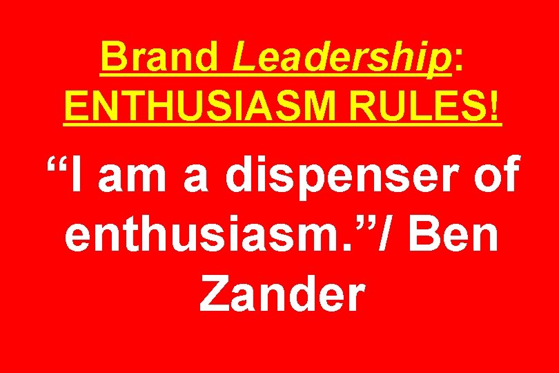 Brand Leadership: ENTHUSIASM RULES! “I am a dispenser of enthusiasm. ”/ Ben Zander 
