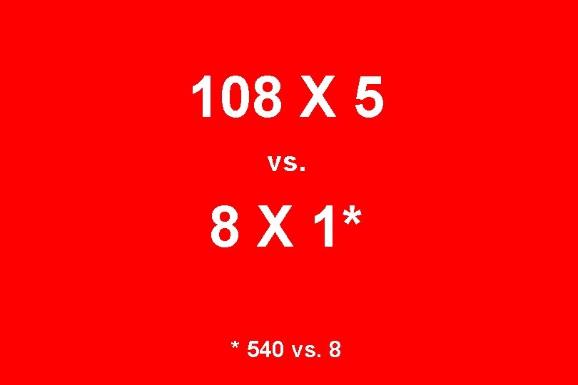 108 X 5 vs. 8 X 1* * 540 vs. 8 
