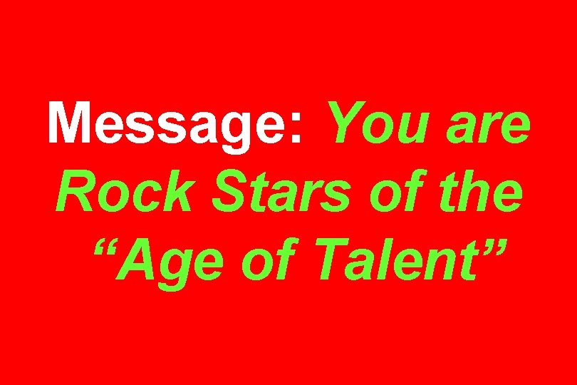 Message: You are Rock Stars of the “Age of Talent” 