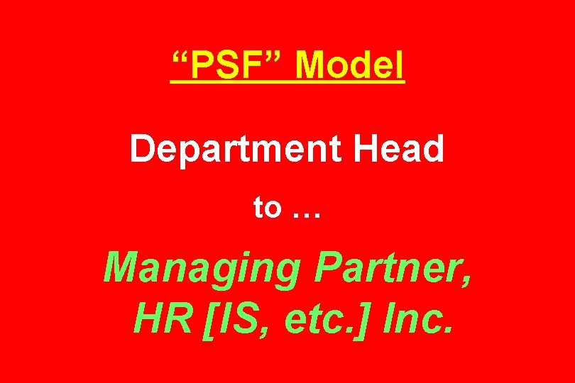 “PSF” Model Department Head to … Managing Partner, HR [IS, etc. ] Inc. 