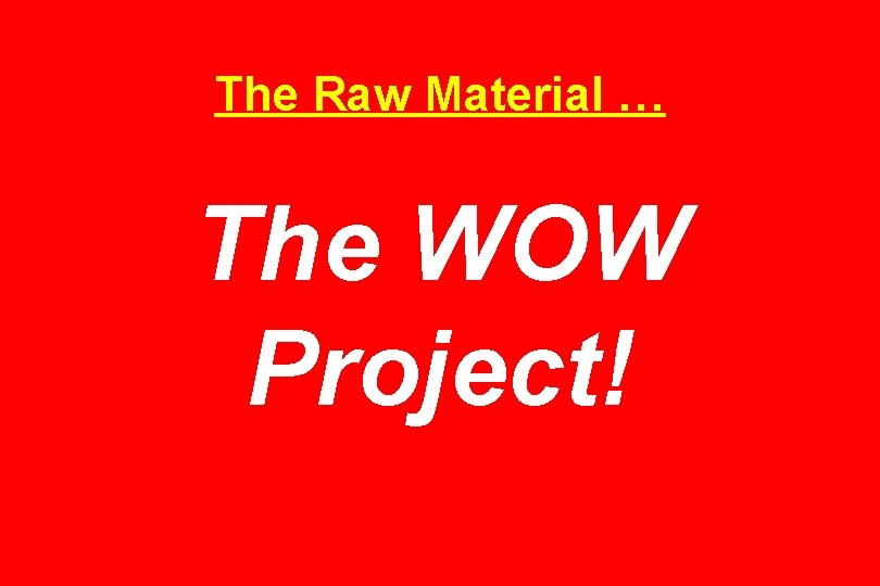The Raw Material … The WOW Project! 