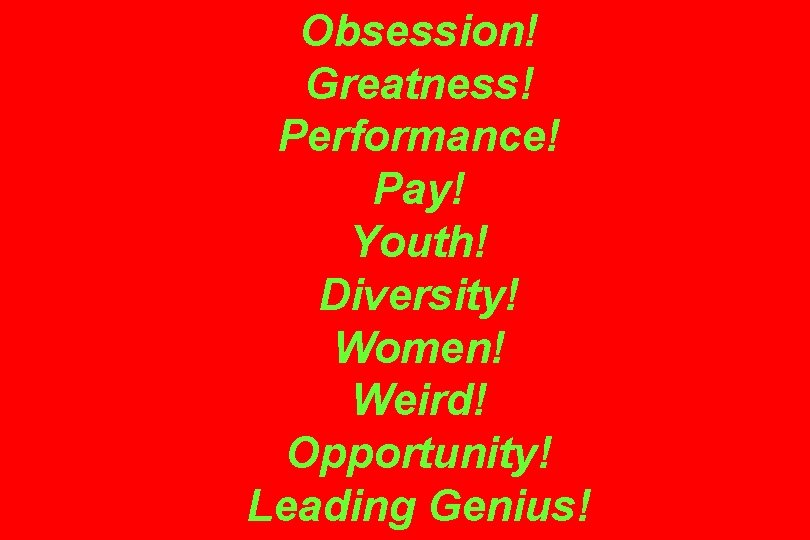 Obsession! Greatness! Performance! Pay! Youth! Diversity! Women! Weird! Opportunity! Leading Genius! 