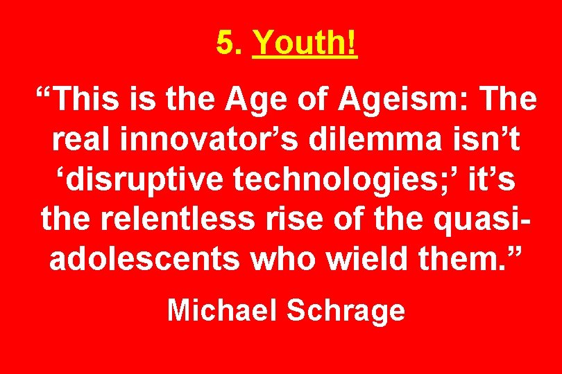 5. Youth! “This is the Age of Ageism: The real innovator’s dilemma isn’t ‘disruptive